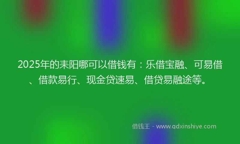 2025年的耒阳哪可以借钱有：乐借宝融、可易借、借款易行、现金贷速易、借贷易融途等。