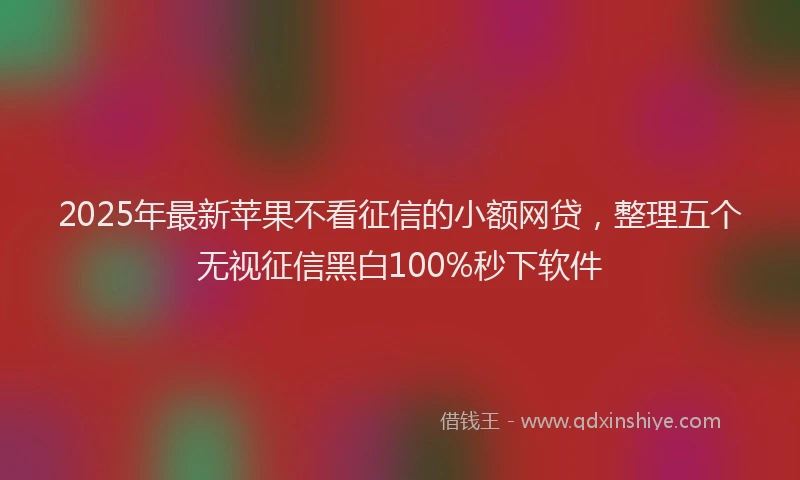 2025年最新苹果不看征信的小额网贷，整理五个无视征信黑白100%秒下软件