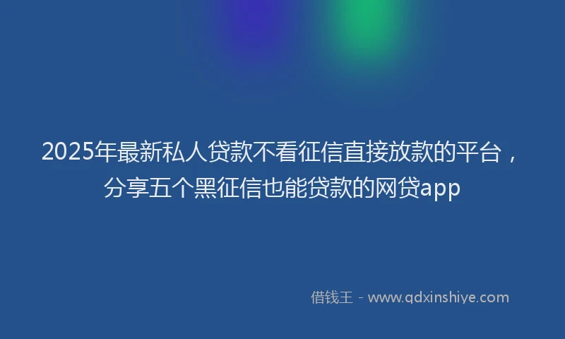 2025年最新私人贷款不看征信直接放款的平台，分享五个黑征信也能贷款的网贷app