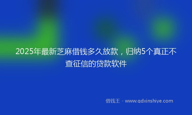 2025年最新芝麻借钱多久放款，归纳5个真正不查征信的贷款软件