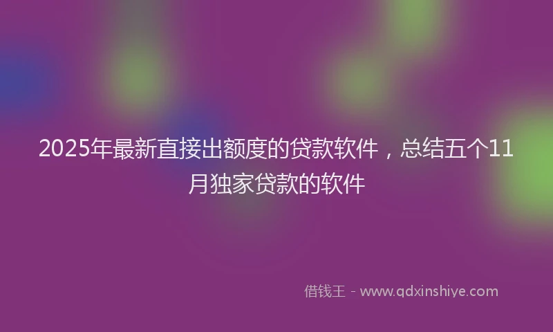 2025年最新直接出额度的贷款软件，总结五个11月独家贷款的软件