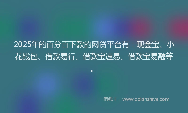 2025年的百分百下款的网贷平台有：现金宝、小花钱包、借款易行、借款宝速易、借款宝易融等。
