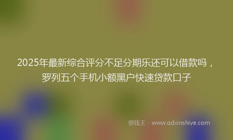 2025年最新综合评分不足分期乐还可以借款吗，罗列五个手机小额黑户快速贷款口子