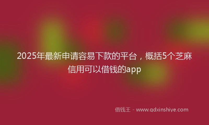 2025年最新申请容易下款的平台，概括5个芝麻信用可以借钱的app
