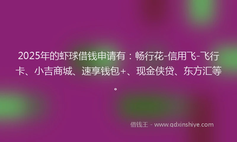 2025年的虾球借钱申请有：畅行花-信用飞-飞行卡、小吉商城、速享钱包+、现金侠贷、东方汇等。