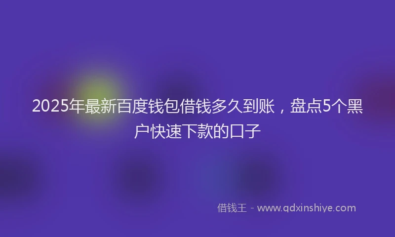 2025年最新百度钱包借钱多久到账，盘点5个黑户快速下款的口子