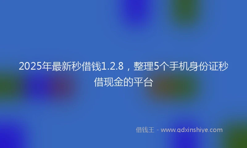 2025年最新秒借钱1.2.8，整理5个手机身份证秒借现金的平台