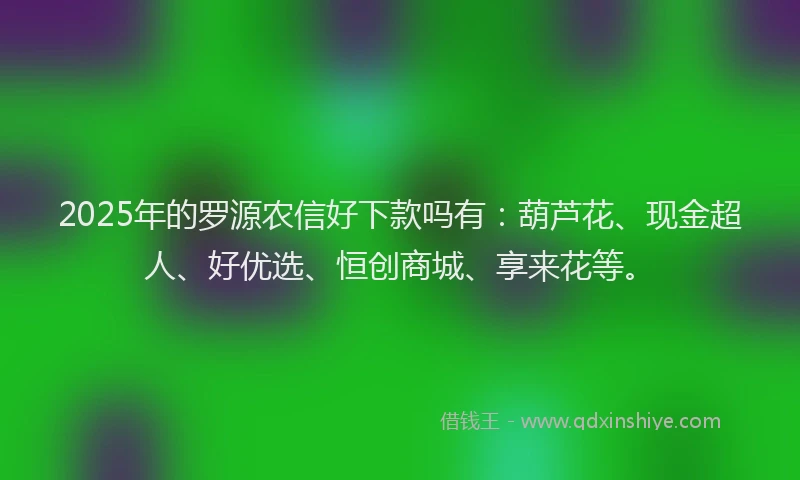 2025年的罗源农信好下款吗有：葫芦花、现金超人、好优选、恒创商城、享来花等。