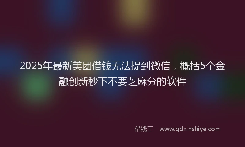 2025年最新美团借钱无法提到微信，概括5个金融创新秒下不要芝麻分的软件