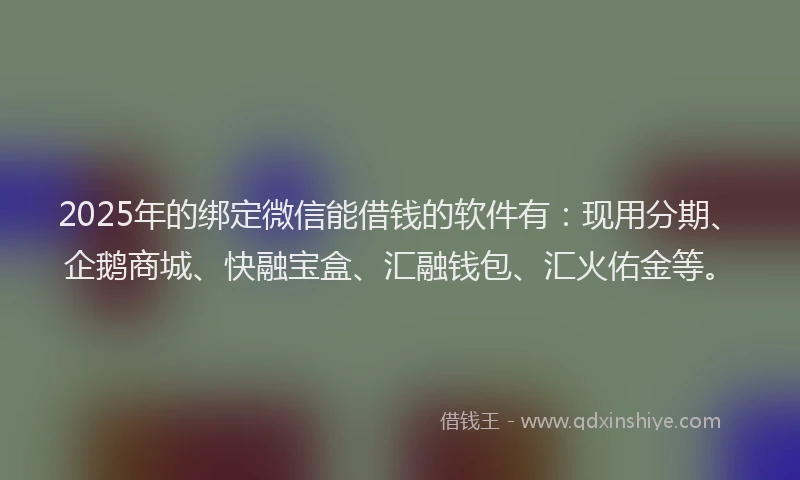 2025年的绑定微信能借钱的软件有：现用分期、企鹅商城、快融宝盒、汇融钱包、汇火佑金等。