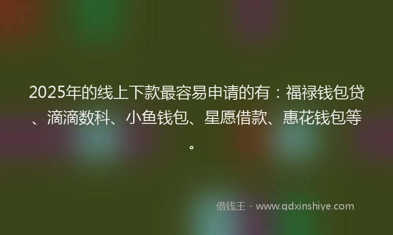 2025年的线上下款最容易申请的有：福禄钱包贷、滴滴数科、小鱼钱包、星愿借款、惠花钱包等。
