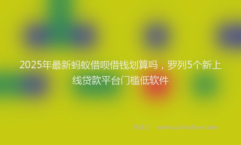 2025年最新蚂蚁借呗借钱划算吗，罗列5个新上线贷款平台门槛低软件