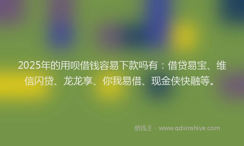 2025年的用呗借钱容易下款吗有：借贷易宝、维信闪贷、龙龙享、你我易借、现金侠快融等。