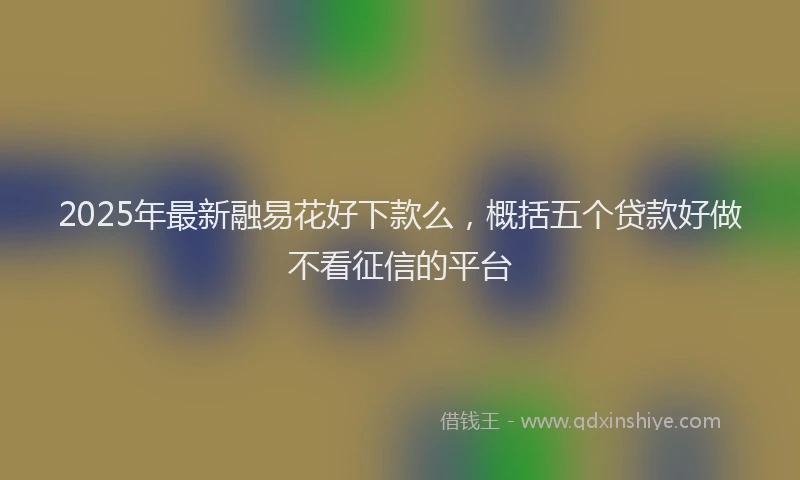 2025年最新融易花好下款么，概括五个贷款好做不看征信的平台
