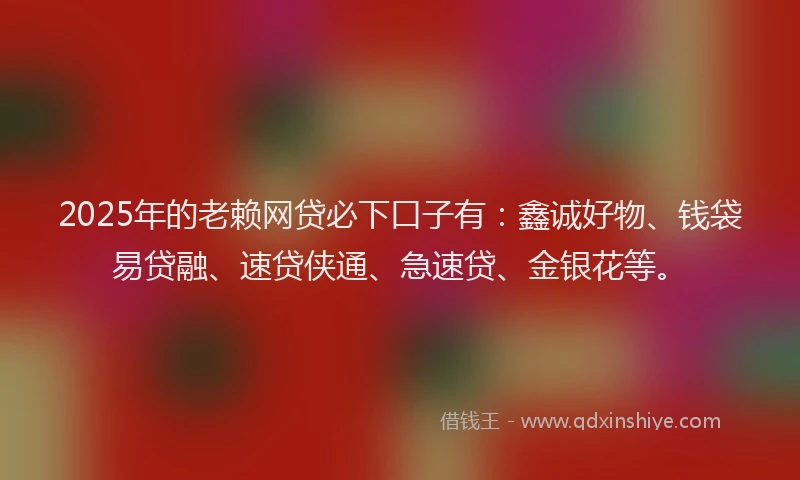 2025年的老赖网贷必下口子有：鑫诚好物、钱袋易贷融、速贷侠通、急速贷、金银花等。