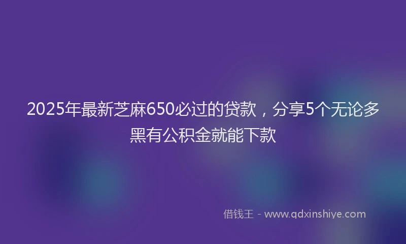 2025年最新芝麻650必过的贷款，分享5个无论多黑有公积金就能下款