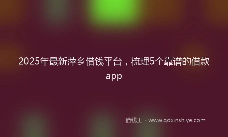 2025年最新萍乡借钱平台，梳理5个靠谱的借款app