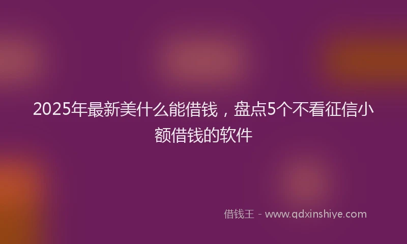 2025年最新美什么能借钱，盘点5个不看征信小额借钱的软件