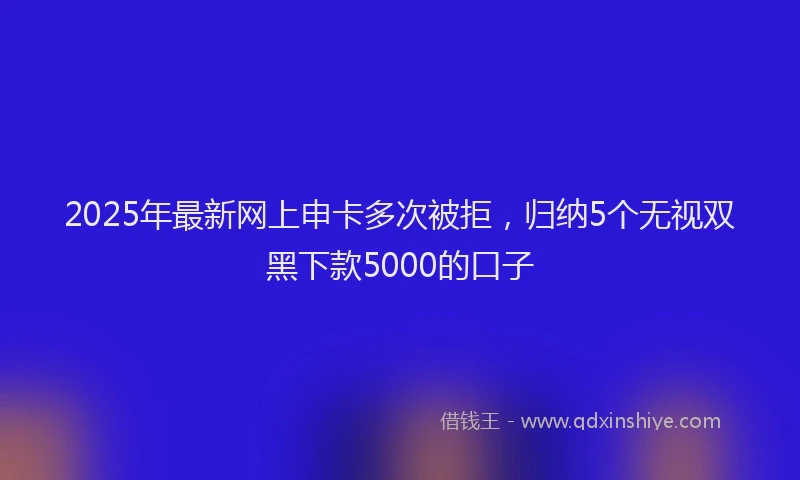 2025年最新网上申卡多次被拒，归纳5个无视双黑下款5000的口子