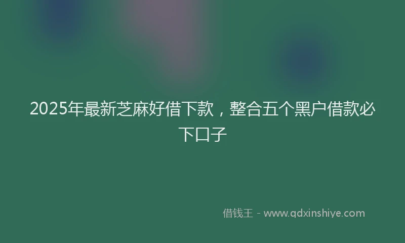 2025年最新芝麻好借下款，整合五个黑户借款必下口子