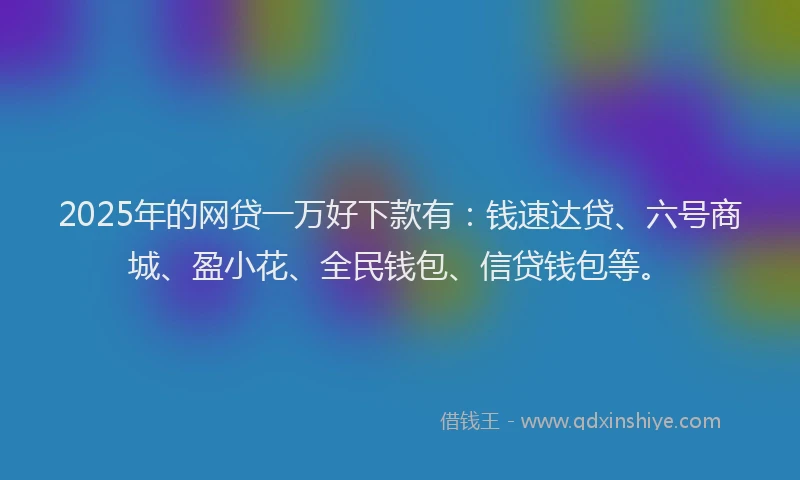 2025年的网贷一万好下款有：钱速达贷、六号商城、盈小花、全民钱包、信贷钱包等。