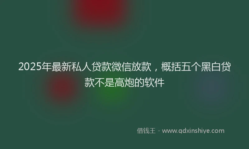 2025年最新私人贷款微信放款，概括五个黑白贷款不是高炮的软件