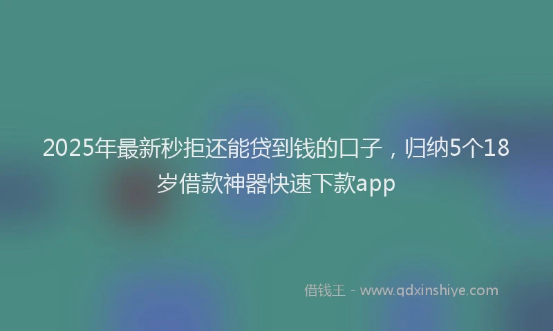 2025年最新秒拒还能贷到钱的口子，归纳5个18岁借款神器快速下款app