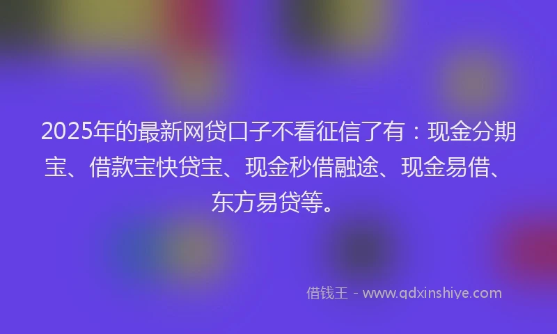 2025年的最新网贷口子不看征信了有：现金分期宝、借款宝快贷宝、现金秒借融途、现金易借、东方易贷等。