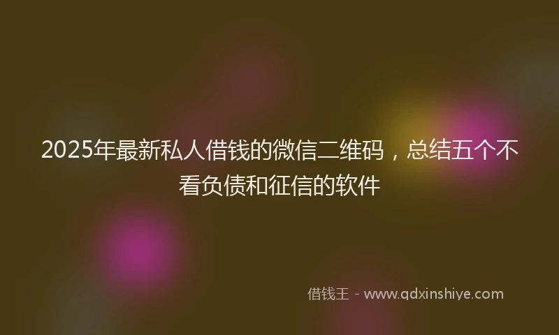 2025年最新私人借钱的微信二维码，总结五个不看负债和征信的软件