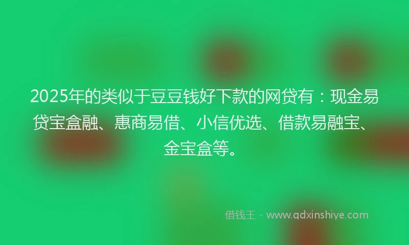2025年的类似于豆豆钱好下款的网贷有：现金易贷宝盒融、惠商易借、小信优选、借款易融宝、金宝盒等。