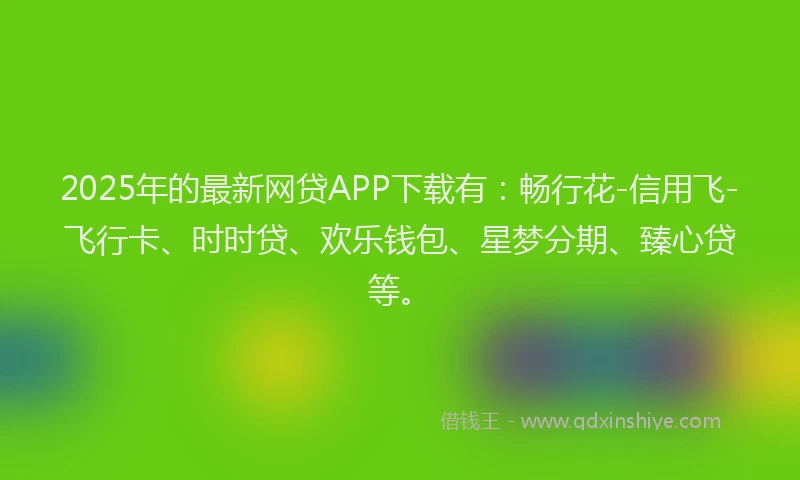 2025年的最新网贷APP下载有：畅行花-信用飞-飞行卡、时时贷、欢乐钱包、星梦分期、臻心贷等。