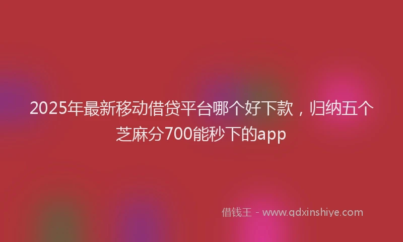 2025年最新移动借贷平台哪个好下款，归纳五个芝麻分700能秒下的app