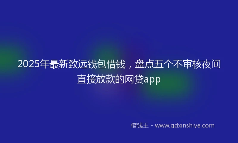 2025年最新致远钱包借钱，盘点五个不审核夜间直接放款的网贷app