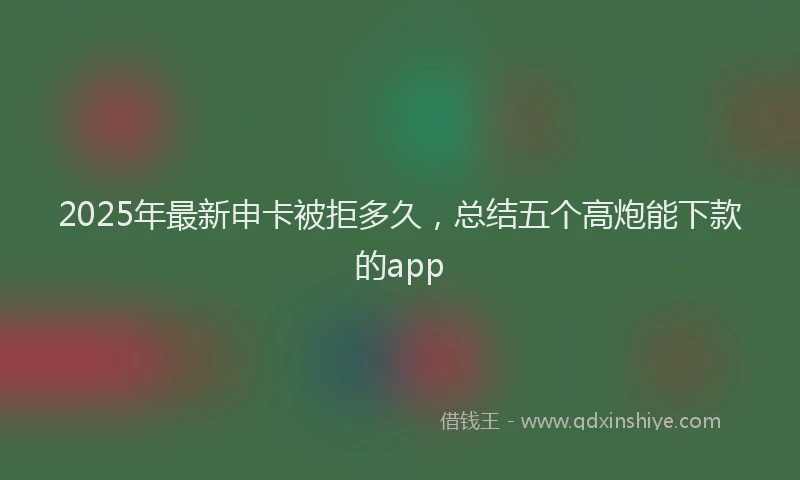 2025年最新申卡被拒多久，总结五个高炮能下款的app