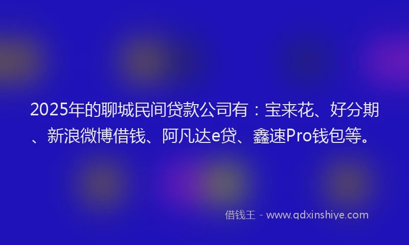 2025年的聊城民间贷款公司有：宝来花、好分期、新浪微博借钱、阿凡达e贷、鑫速Pro钱包等。