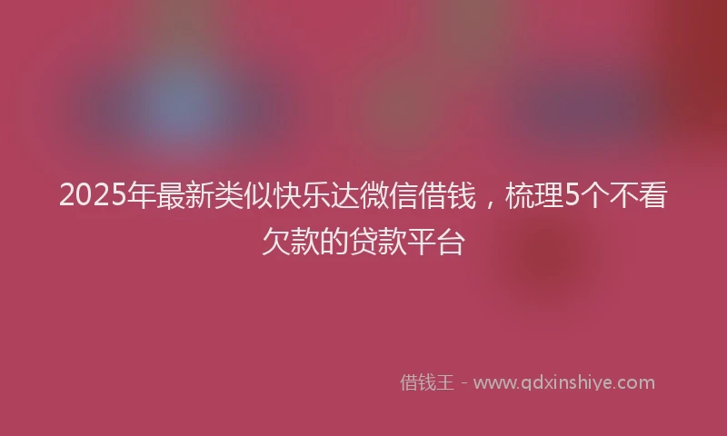 2025年最新类似快乐达微信借钱，梳理5个不看欠款的贷款平台