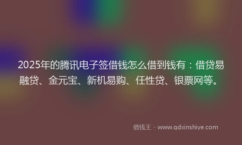 2025年的腾讯电子签借钱怎么借到钱有：借贷易融贷、金元宝、新机易购、任性贷、银票网等。