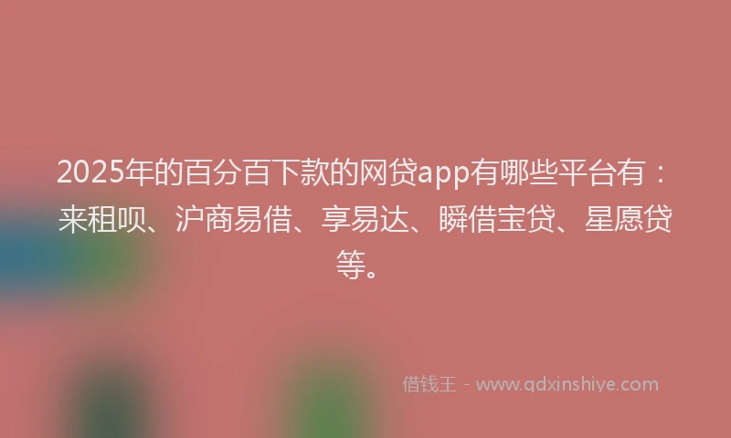 2025年的百分百下款的网贷app有哪些平台有：来租呗、沪商易借、享易达、瞬借宝贷、星愿贷等。