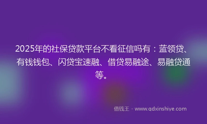 2025年的社保贷款平台不看征信吗有：蓝领贷、有钱钱包、闪贷宝速融、借贷易融途、易融贷通等。