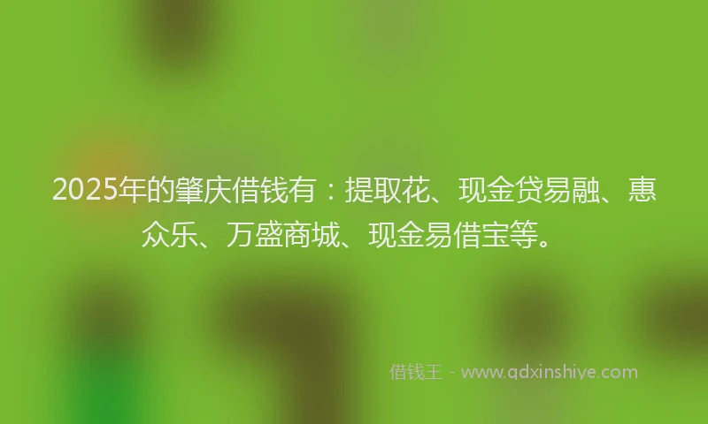 2025年的肇庆借钱有：提取花、现金贷易融、惠众乐、万盛商城、现金易借宝等。