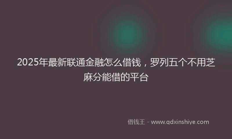 2025年最新联通金融怎么借钱，罗列五个不用芝麻分能借的平台