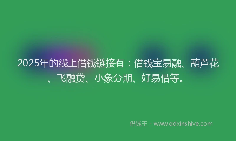2025年的线上借钱链接有：借钱宝易融、葫芦花、飞融贷、小象分期、好易借等。