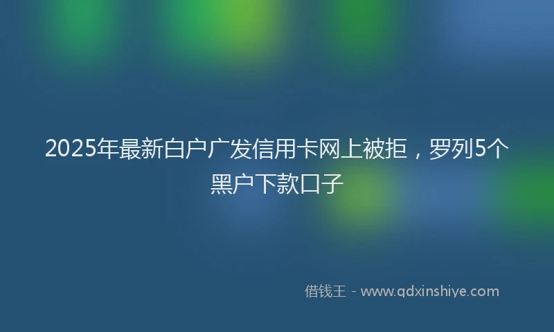 2025年最新白户广发信用卡网上被拒，罗列5个黑户下款口子