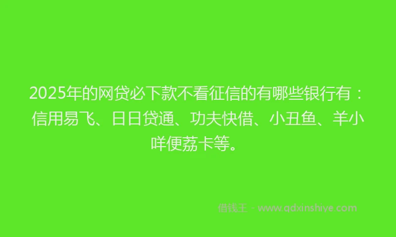 2025年的网贷必下款不看征信的有哪些银行有：信用易飞、日日贷通、功夫快借、小丑鱼、羊小咩便荔卡等。