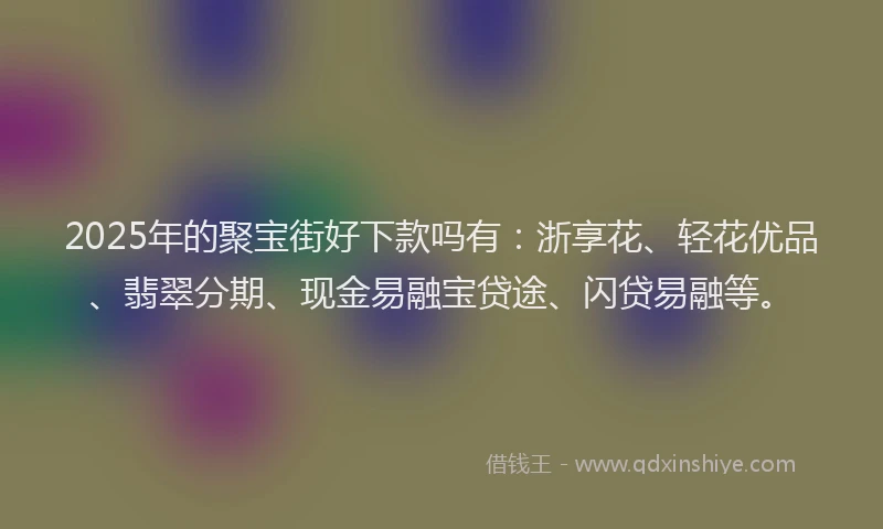 2025年的聚宝街好下款吗有：浙享花、轻花优品、翡翠分期、现金易融宝贷途、闪贷易融等。