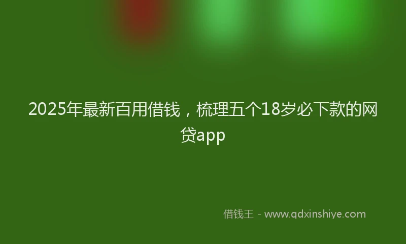 2025年最新百用借钱，梳理五个18岁必下款的网贷app