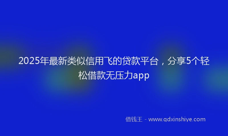 2025年最新类似信用飞的贷款平台，分享5个轻松借款无压力app