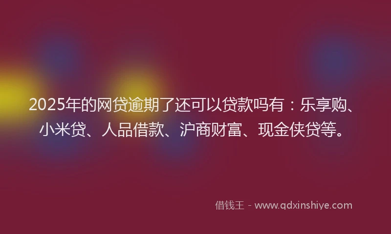 2025年的网贷逾期了还可以贷款吗有：乐享购、小米贷、人品借款、沪商财富、现金侠贷等。