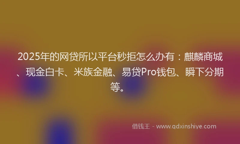 2025年的网贷所以平台秒拒怎么办有：麒麟商城、现金白卡、米族金融、易贷Pro钱包、瞬下分期等。