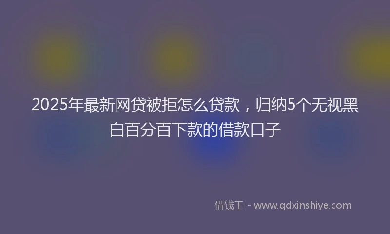 2025年最新网贷被拒怎么贷款，归纳5个无视黑白百分百下款的借款口子